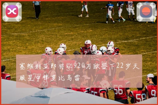 塞维利亚即将以920万欧签下22岁天狼星中锋罗比乌雷