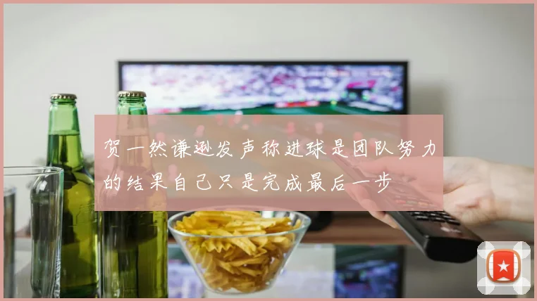贺一然谦逊发声称进球是团队努力的结果自己只是完成最后一步