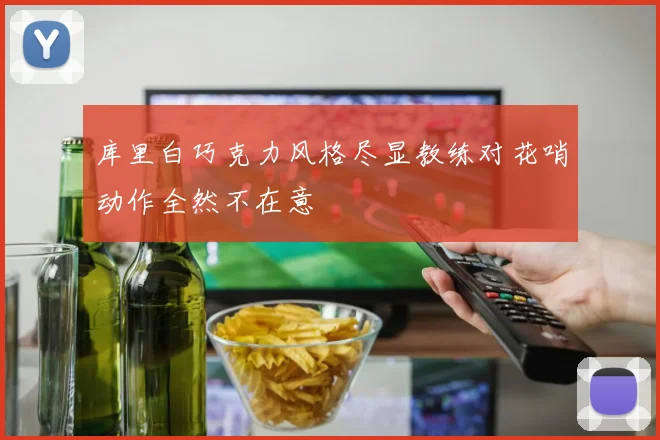 库里白巧克力风格尽显教练对花哨动作全然不在意
