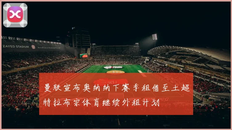 曼联宣布奥纳纳下赛季租借至土超特拉布宗体育继续外租计划