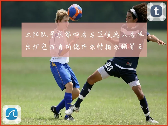 太阳队寻求第四名后卫候选人名单出炉包括肯纳德许尔特梅尔顿等五位球员