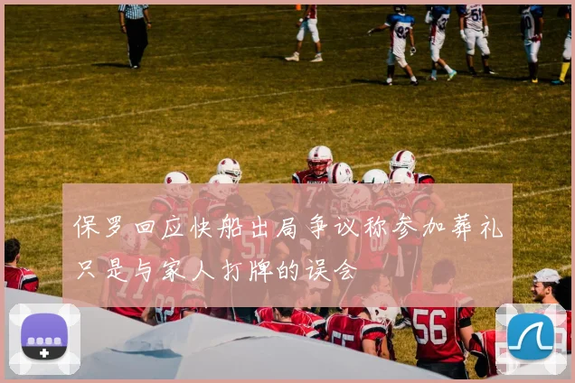 保罗回应快船出局争议称参加葬礼只是与家人打牌的误会