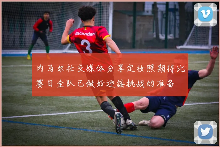 内马尔社交媒体分享定妆照期待比赛日全队已做好迎接挑战的准备