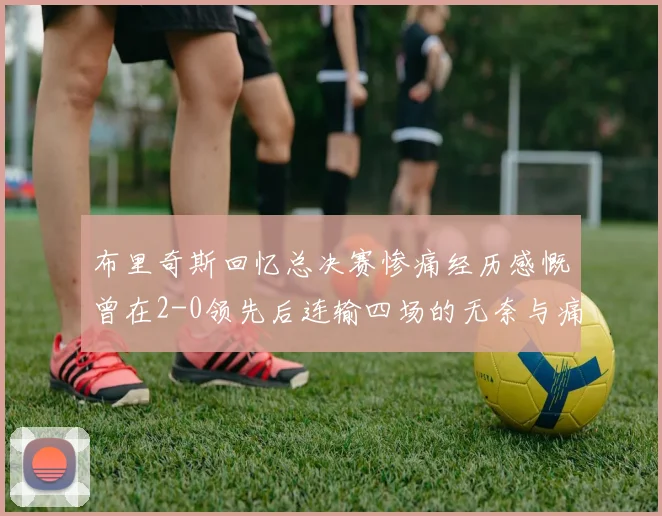 布里奇斯回忆总决赛惨痛经历感慨曾在2-0领先后连输四场的无奈与痛苦
