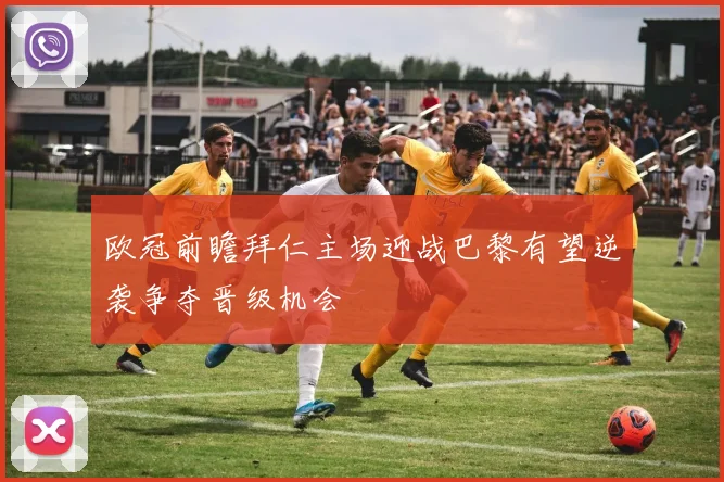 欧冠前瞻拜仁主场迎战巴黎有望逆袭争夺晋级机会
