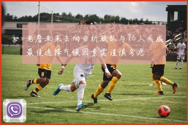 老詹未来去向分析狼队与76人或成最佳选择气候因素需谨慎考虑
