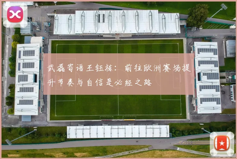 武磊寄语王钰栋：前往欧洲赛场提升节奏与自信是必经之路