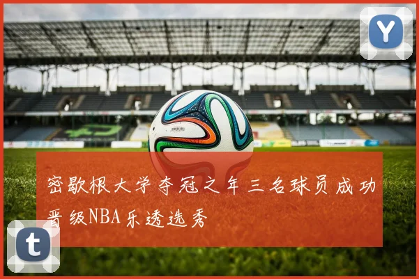 密歇根大学夺冠之年三名球员成功晋级NBA乐透选秀