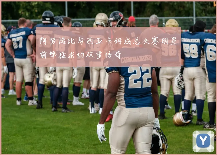 阿努诺比与西亚卡姆成总决赛明星前锋猛龙的双重传奇