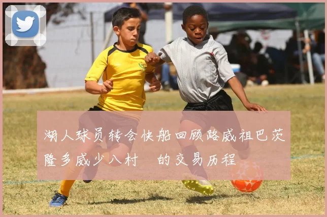 湖人球员转会快船回顾路威祖巴茨隆多威少八村塁的交易历程