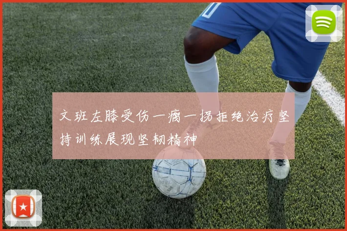 文班左膝受伤一瘸一拐拒绝治疗坚持训练展现坚韧精神