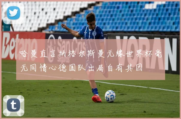哈曼直言纳格尔斯曼无缘世界杯毫无同情心德国队出局自有其因