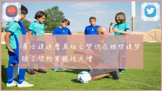勇士追逐詹眉组合梦仍在继续追梦暗示续约可能性大增