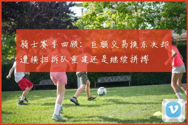 骑士赛季回顾：巨额交易换东决却遭横扫拆队重建还是继续拼搏