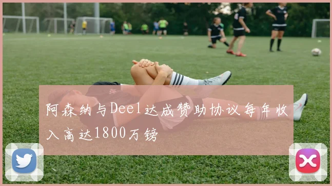 阿森纳与Deel达成赞助协议每年收入高达1800万镑
