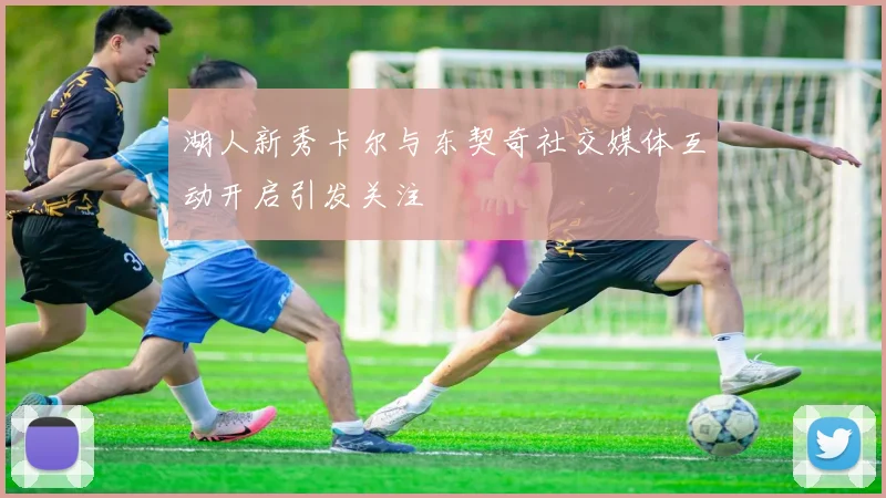 湖人新秀卡尔与东契奇社交媒体互动开启引发关注