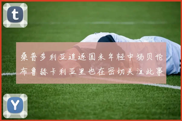 桑普多利亚追逐国米年轻中场贝伦布鲁赫卡利亚里也在密切关注此事