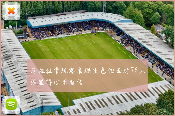 马祖拉常规赛表现出色但面对76人或显得过于自信