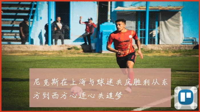 尼克斯在上海与球迷共庆胜利从东方到西方心连心共追梦